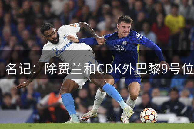 名记：除费兰和CDK外巴黎9号位还有一个选择，他们无意克鲁皮