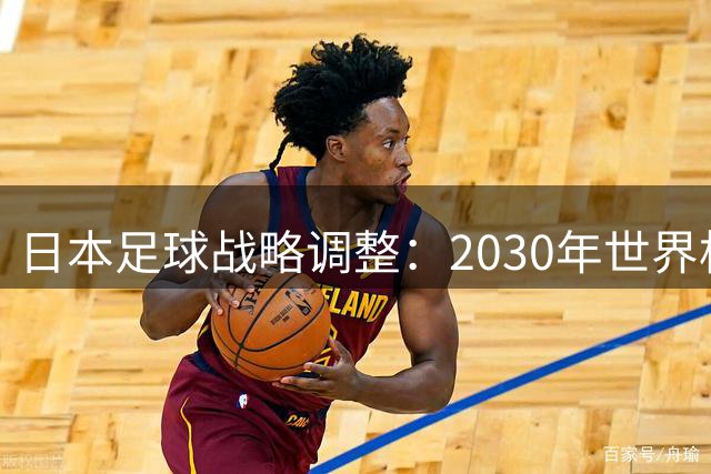 日本足球战略调整：2030年世界杯目标从四强下调至八强